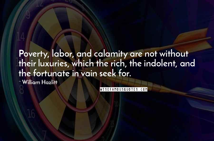 William Hazlitt Quotes: Poverty, labor, and calamity are not without their luxuries, which the rich, the indolent, and the fortunate in vain seek for.