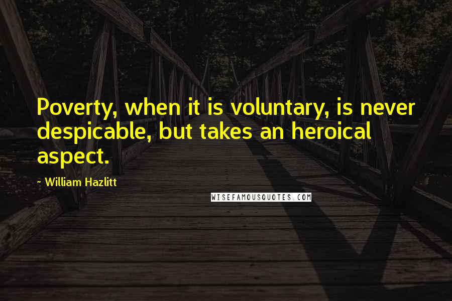 William Hazlitt Quotes: Poverty, when it is voluntary, is never despicable, but takes an heroical aspect.