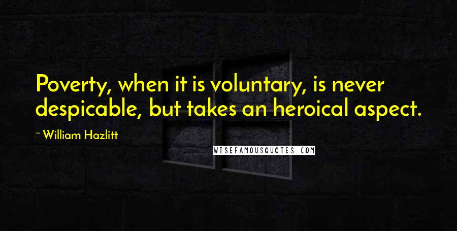 William Hazlitt Quotes: Poverty, when it is voluntary, is never despicable, but takes an heroical aspect.
