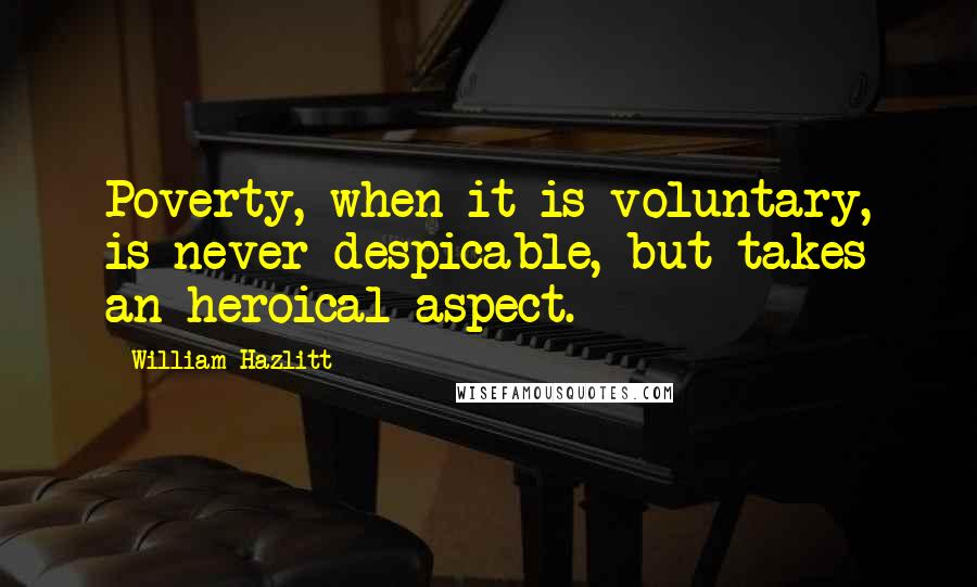 William Hazlitt Quotes: Poverty, when it is voluntary, is never despicable, but takes an heroical aspect.