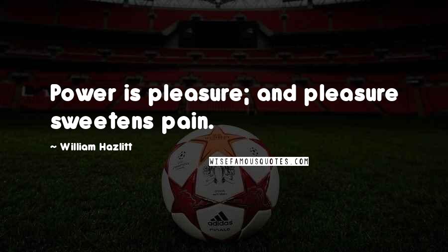 William Hazlitt Quotes: Power is pleasure; and pleasure sweetens pain.