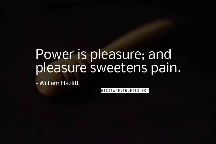 William Hazlitt Quotes: Power is pleasure; and pleasure sweetens pain.