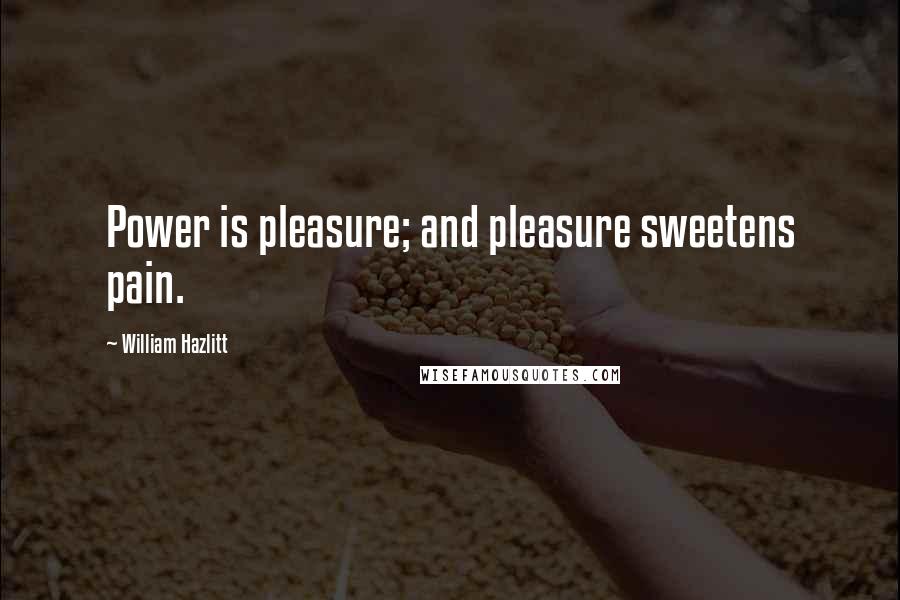 William Hazlitt Quotes: Power is pleasure; and pleasure sweetens pain.