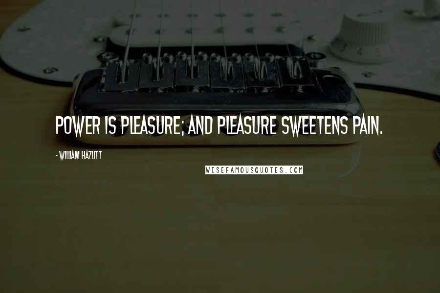 William Hazlitt Quotes: Power is pleasure; and pleasure sweetens pain.