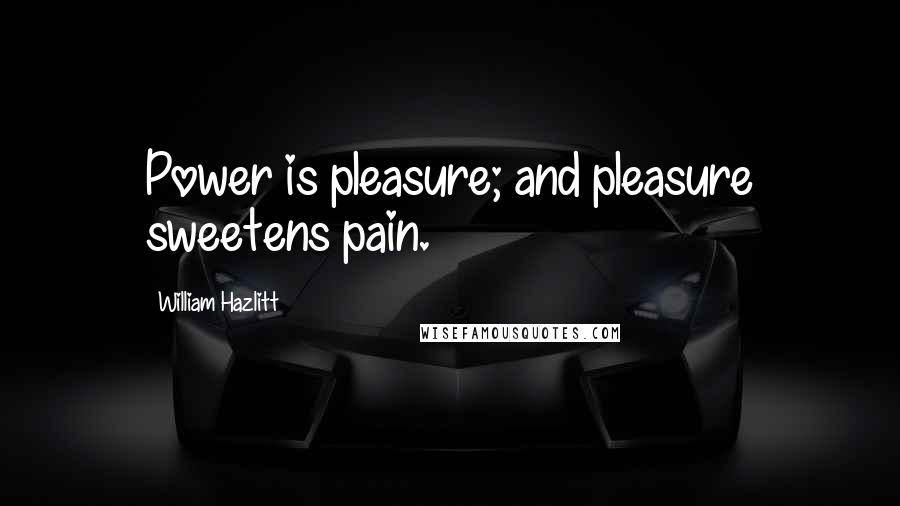 William Hazlitt Quotes: Power is pleasure; and pleasure sweetens pain.