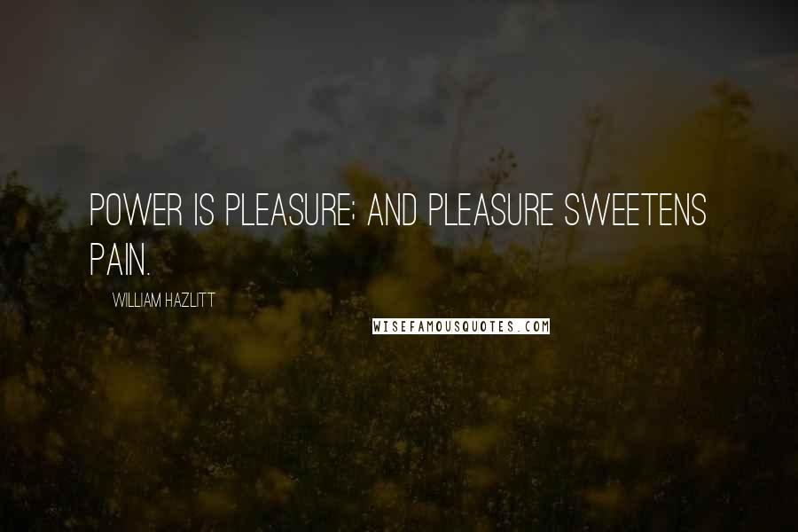 William Hazlitt Quotes: Power is pleasure; and pleasure sweetens pain.