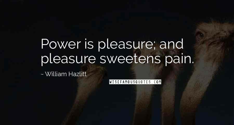 William Hazlitt Quotes: Power is pleasure; and pleasure sweetens pain.