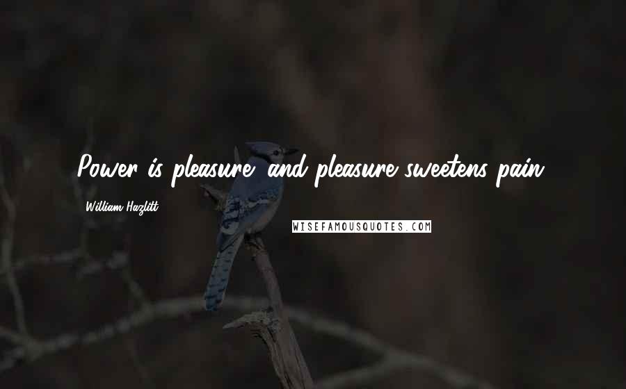 William Hazlitt Quotes: Power is pleasure; and pleasure sweetens pain.