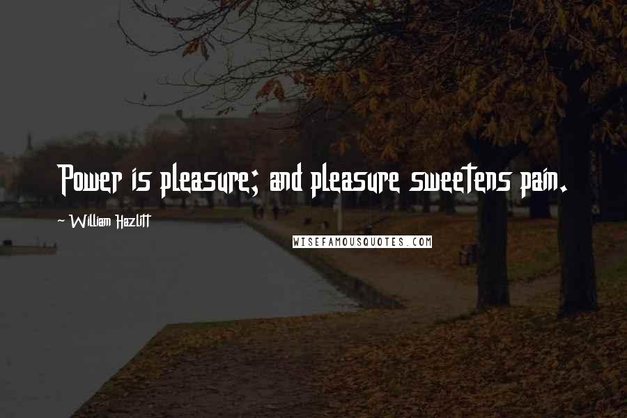 William Hazlitt Quotes: Power is pleasure; and pleasure sweetens pain.