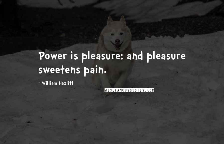 William Hazlitt Quotes: Power is pleasure; and pleasure sweetens pain.