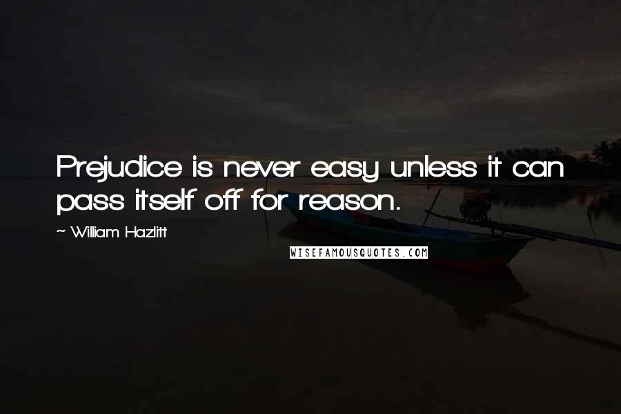 William Hazlitt Quotes: Prejudice is never easy unless it can pass itself off for reason.