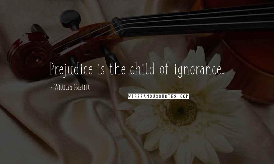 William Hazlitt Quotes: Prejudice is the child of ignorance.