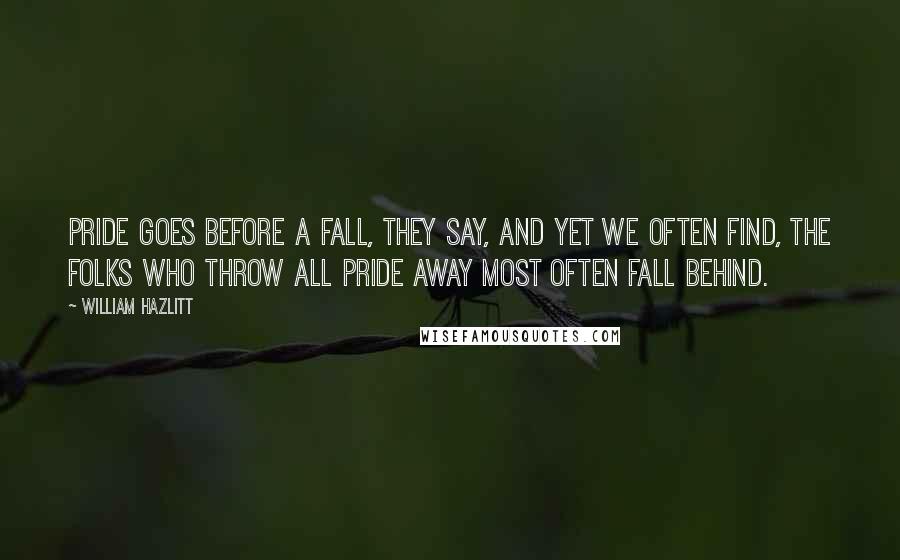 William Hazlitt Quotes: Pride goes before a fall, they say, And yet we often find, The folks who throw all pride away Most often fall behind.