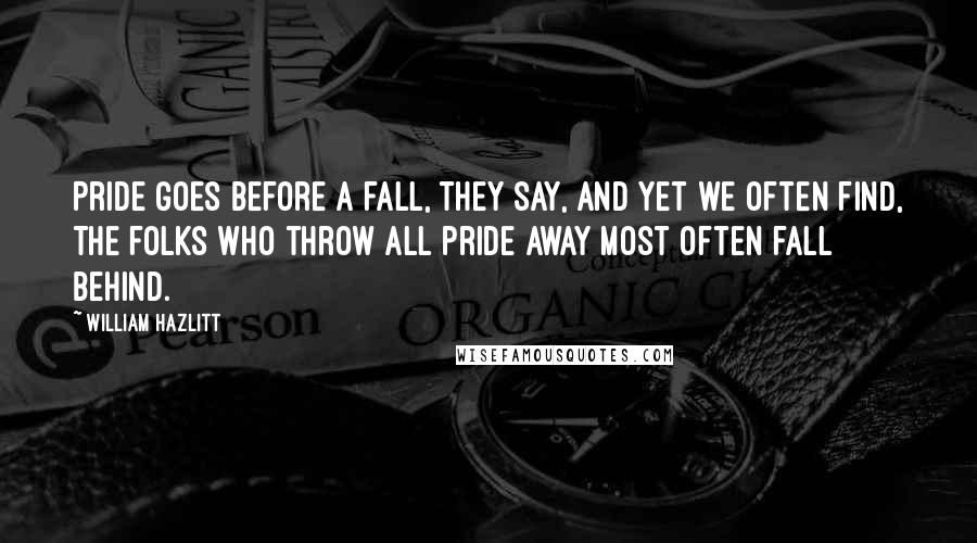 William Hazlitt Quotes: Pride goes before a fall, they say, And yet we often find, The folks who throw all pride away Most often fall behind.