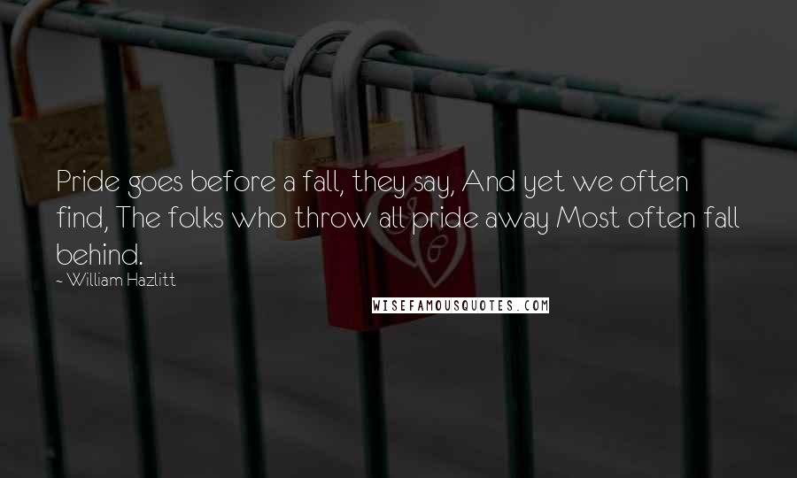 William Hazlitt Quotes: Pride goes before a fall, they say, And yet we often find, The folks who throw all pride away Most often fall behind.