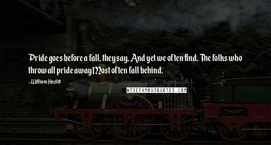 William Hazlitt Quotes: Pride goes before a fall, they say, And yet we often find, The folks who throw all pride away Most often fall behind.