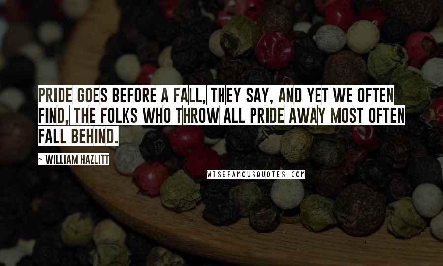 William Hazlitt Quotes: Pride goes before a fall, they say, And yet we often find, The folks who throw all pride away Most often fall behind.