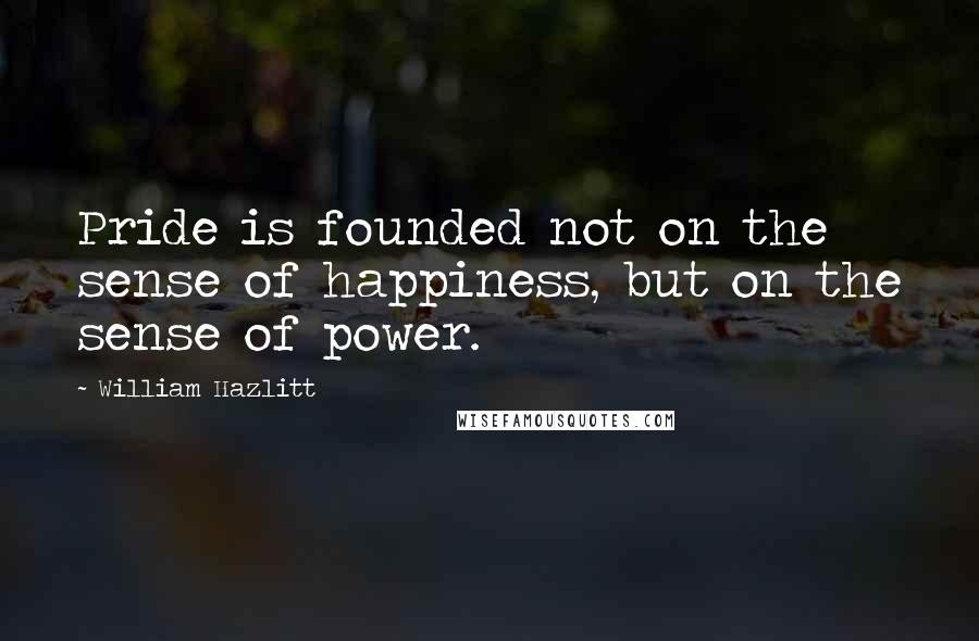 William Hazlitt Quotes: Pride is founded not on the sense of happiness, but on the sense of power.