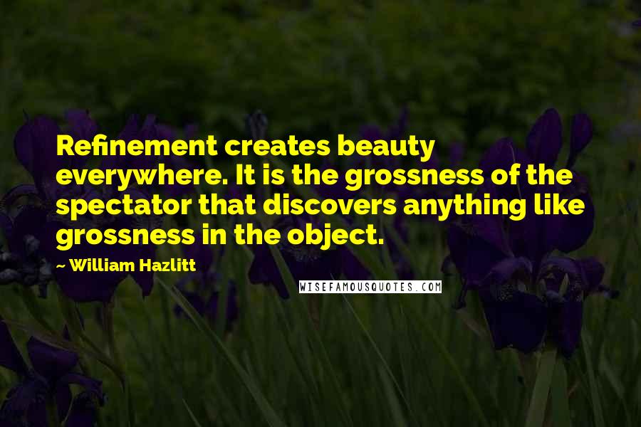 William Hazlitt Quotes: Refinement creates beauty everywhere. It is the grossness of the spectator that discovers anything like grossness in the object.