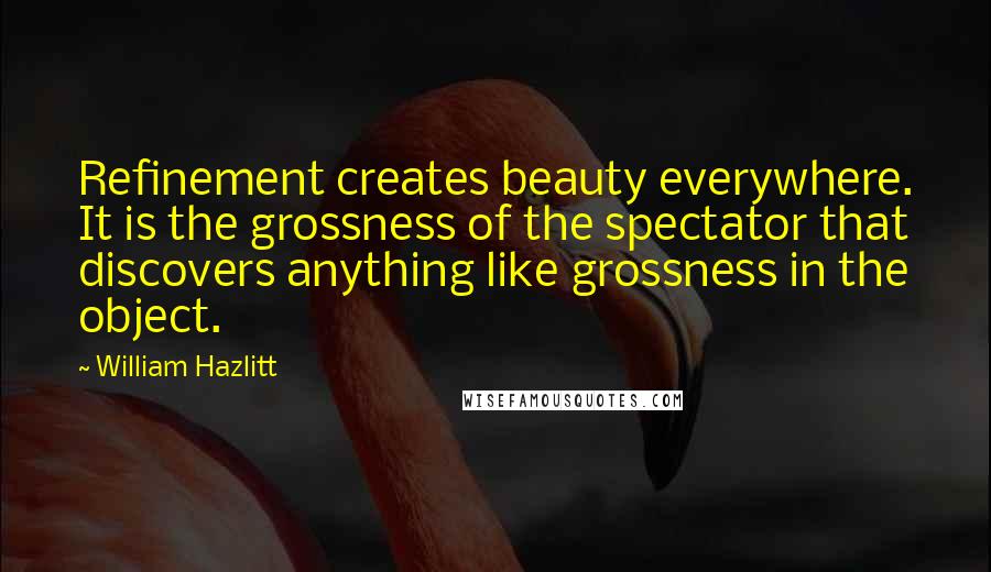 William Hazlitt Quotes: Refinement creates beauty everywhere. It is the grossness of the spectator that discovers anything like grossness in the object.