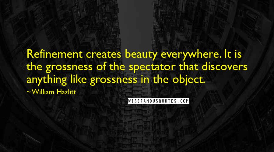 William Hazlitt Quotes: Refinement creates beauty everywhere. It is the grossness of the spectator that discovers anything like grossness in the object.