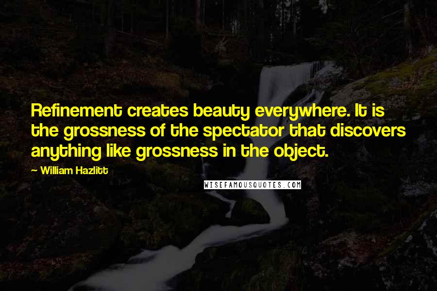 William Hazlitt Quotes: Refinement creates beauty everywhere. It is the grossness of the spectator that discovers anything like grossness in the object.