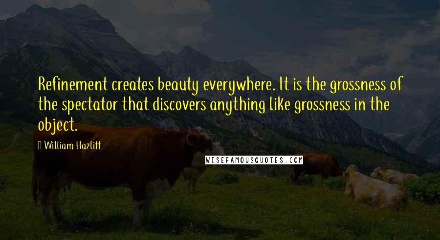 William Hazlitt Quotes: Refinement creates beauty everywhere. It is the grossness of the spectator that discovers anything like grossness in the object.