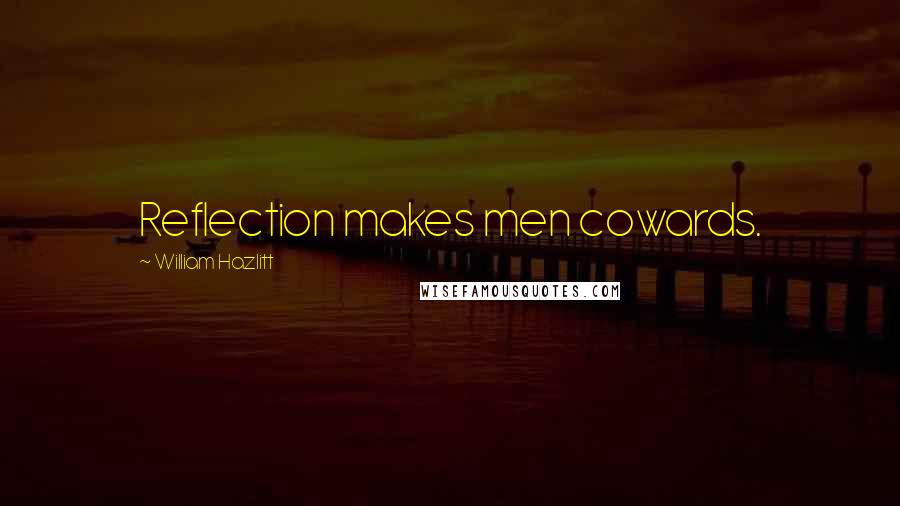 William Hazlitt Quotes: Reflection makes men cowards.