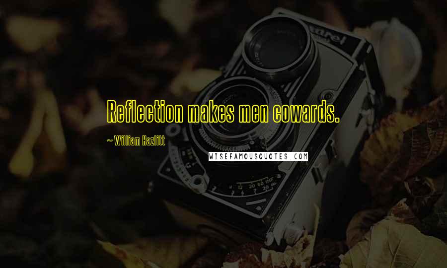 William Hazlitt Quotes: Reflection makes men cowards.