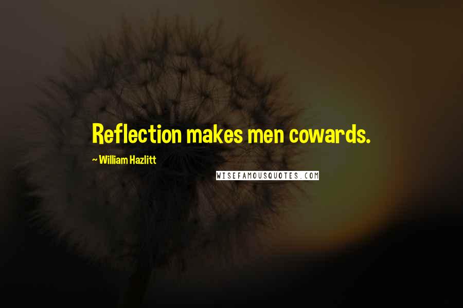 William Hazlitt Quotes: Reflection makes men cowards.