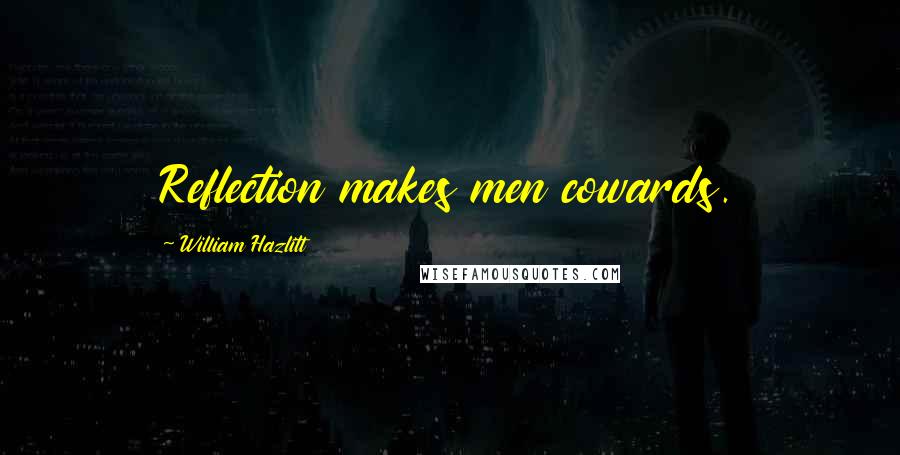 William Hazlitt Quotes: Reflection makes men cowards.