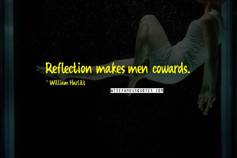 William Hazlitt Quotes: Reflection makes men cowards.