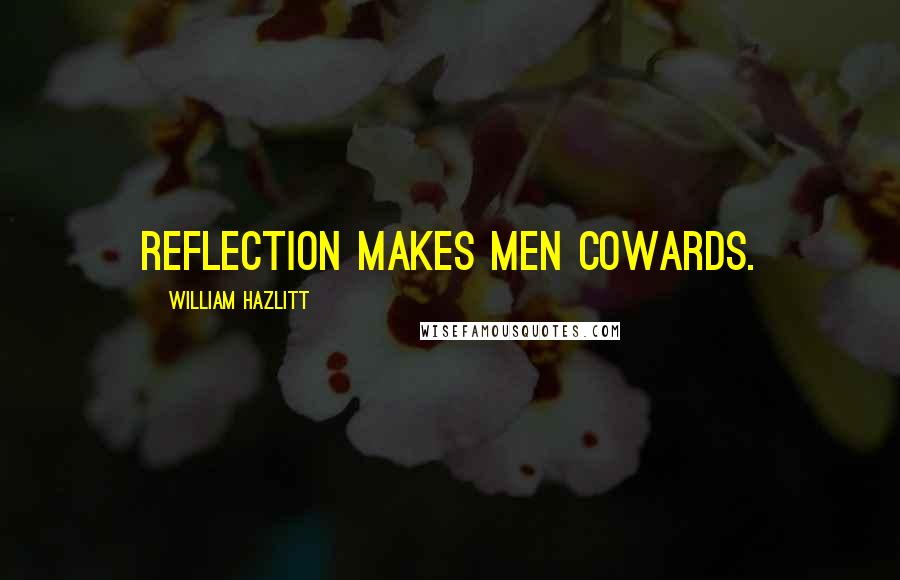 William Hazlitt Quotes: Reflection makes men cowards.