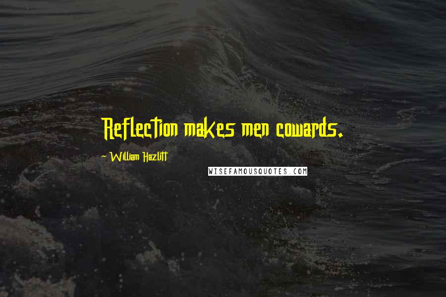 William Hazlitt Quotes: Reflection makes men cowards.