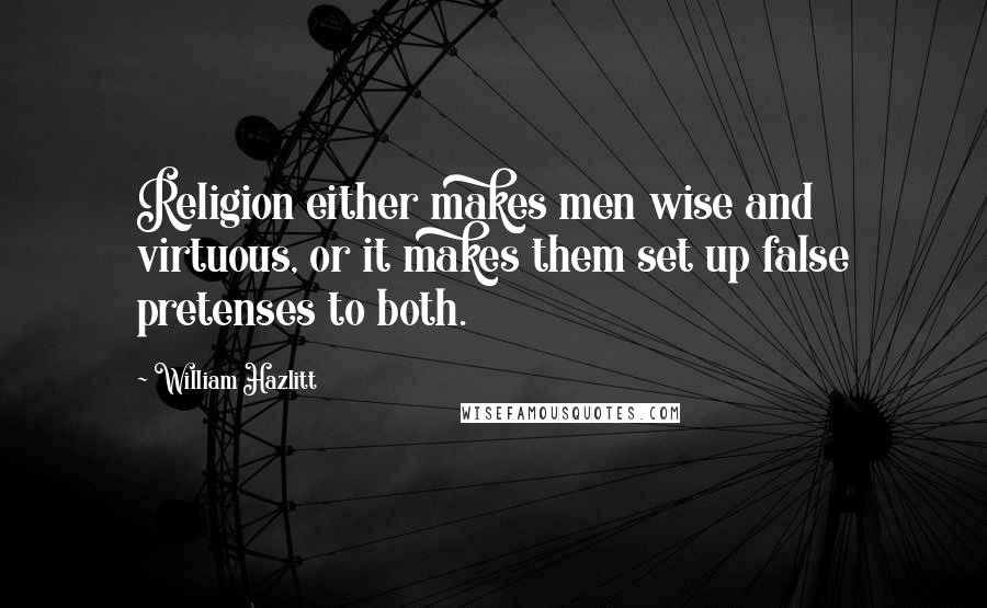 William Hazlitt Quotes: Religion either makes men wise and virtuous, or it makes them set up false pretenses to both.