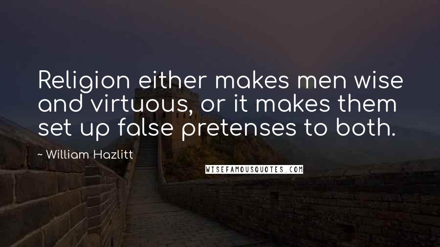 William Hazlitt Quotes: Religion either makes men wise and virtuous, or it makes them set up false pretenses to both.