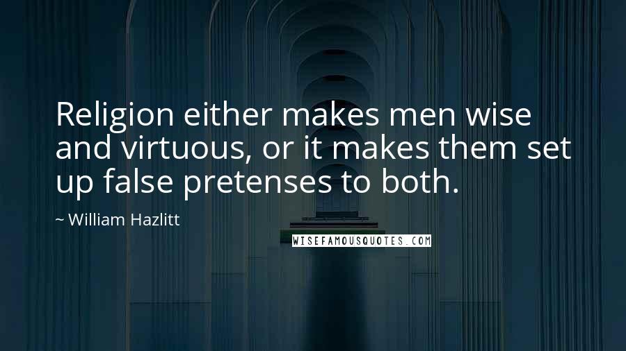 William Hazlitt Quotes: Religion either makes men wise and virtuous, or it makes them set up false pretenses to both.