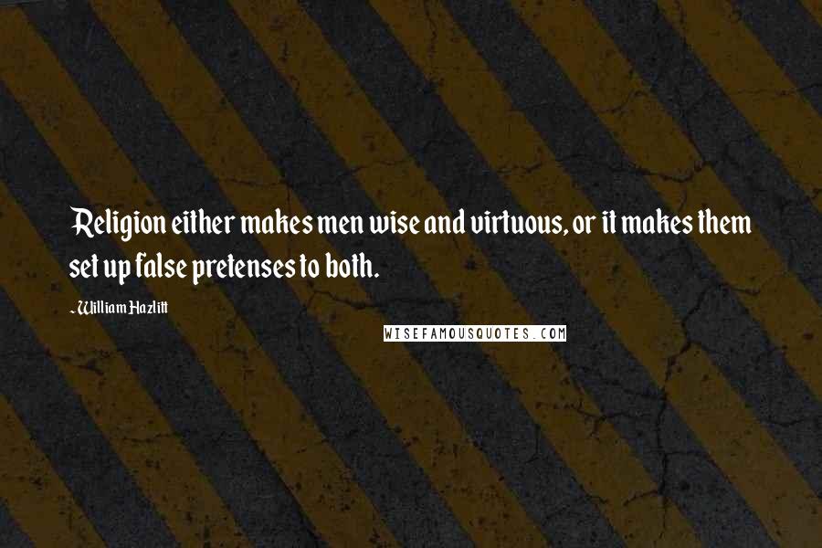 William Hazlitt Quotes: Religion either makes men wise and virtuous, or it makes them set up false pretenses to both.