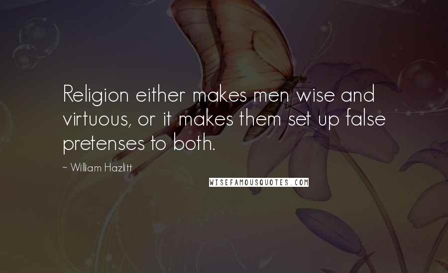 William Hazlitt Quotes: Religion either makes men wise and virtuous, or it makes them set up false pretenses to both.