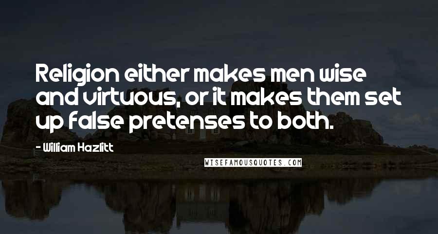 William Hazlitt Quotes: Religion either makes men wise and virtuous, or it makes them set up false pretenses to both.