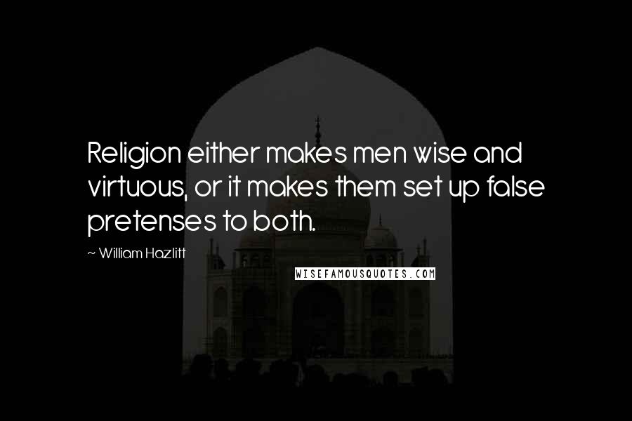 William Hazlitt Quotes: Religion either makes men wise and virtuous, or it makes them set up false pretenses to both.