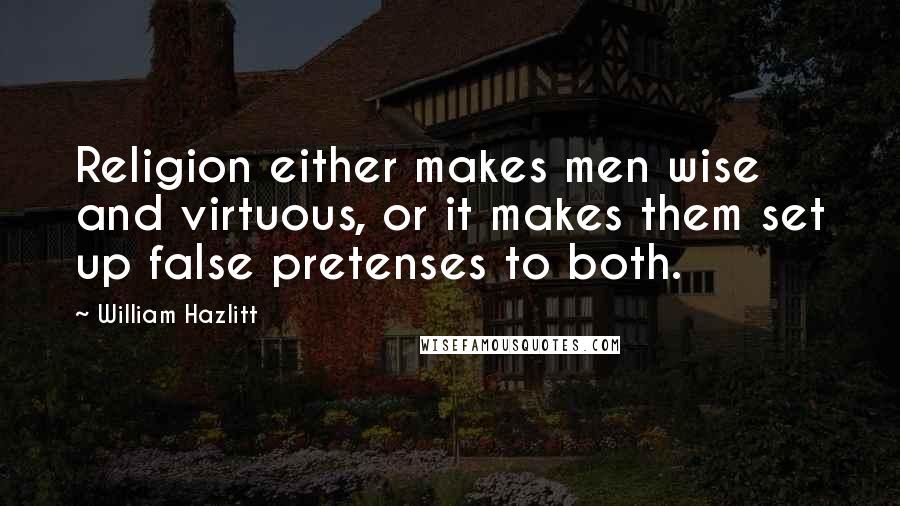 William Hazlitt Quotes: Religion either makes men wise and virtuous, or it makes them set up false pretenses to both.