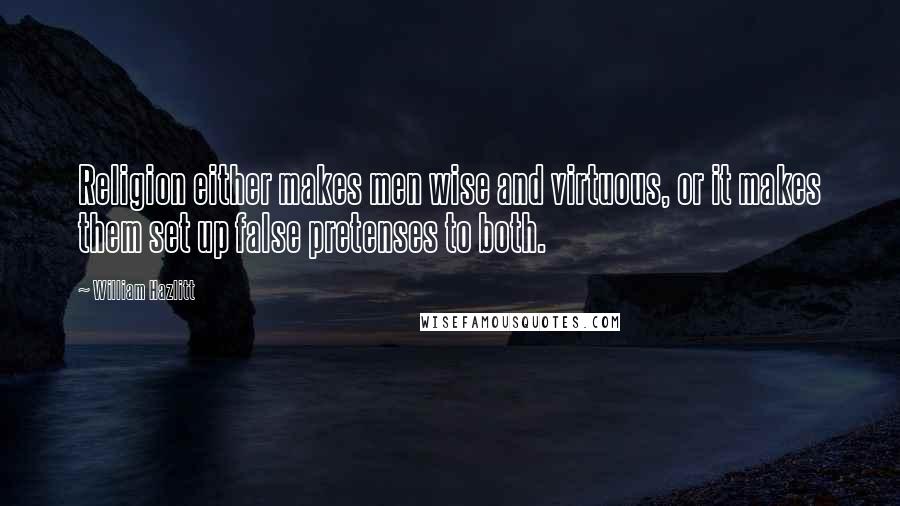 William Hazlitt Quotes: Religion either makes men wise and virtuous, or it makes them set up false pretenses to both.