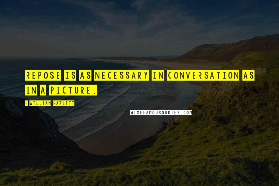 William Hazlitt Quotes: Repose is as necessary in conversation as in a picture.