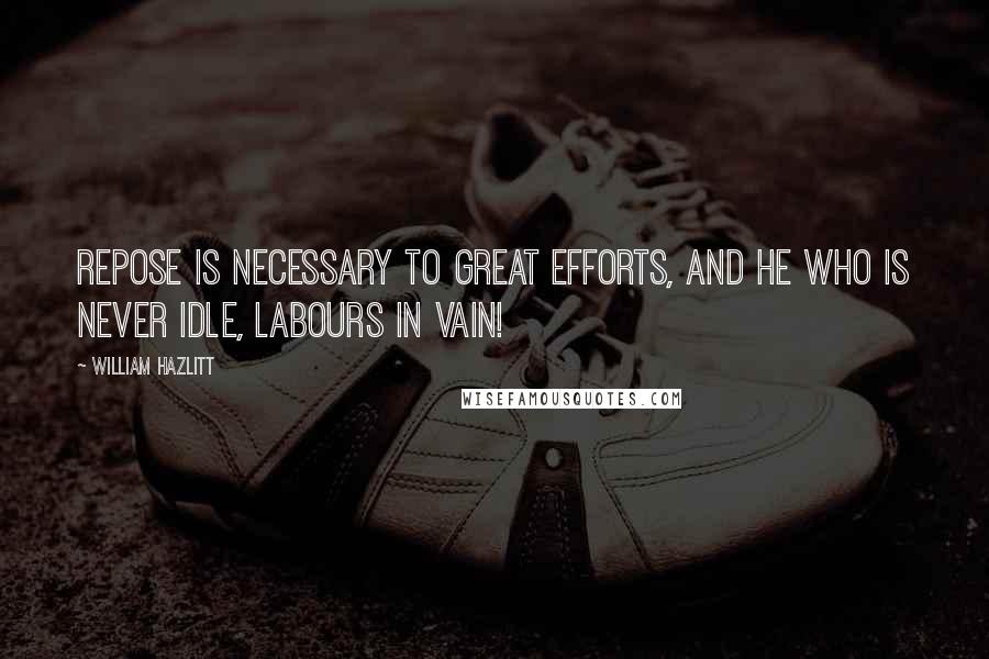 William Hazlitt Quotes: Repose is necessary to great efforts, and he who is never idle, labours in vain!