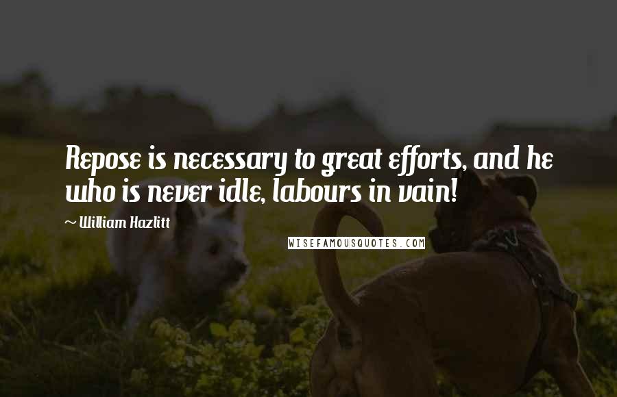 William Hazlitt Quotes: Repose is necessary to great efforts, and he who is never idle, labours in vain!