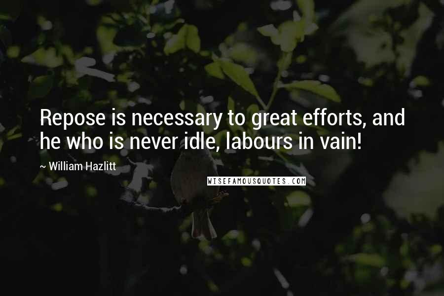 William Hazlitt Quotes: Repose is necessary to great efforts, and he who is never idle, labours in vain!