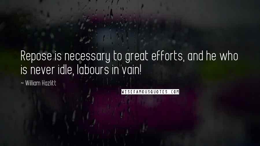 William Hazlitt Quotes: Repose is necessary to great efforts, and he who is never idle, labours in vain!