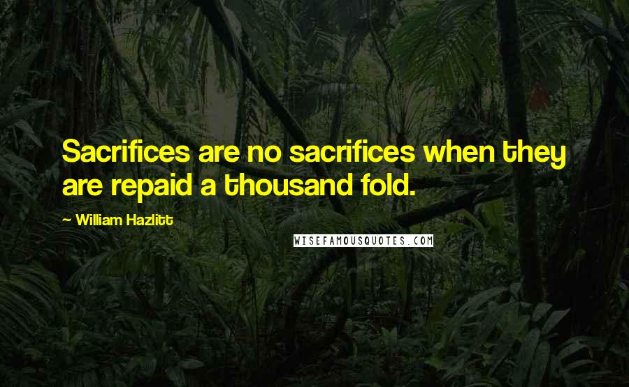 William Hazlitt Quotes: Sacrifices are no sacrifices when they are repaid a thousand fold.