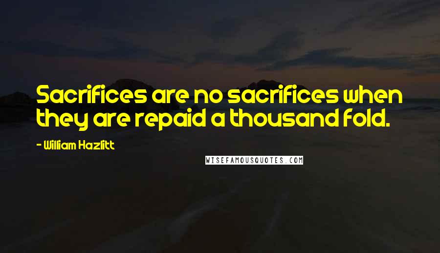 William Hazlitt Quotes: Sacrifices are no sacrifices when they are repaid a thousand fold.